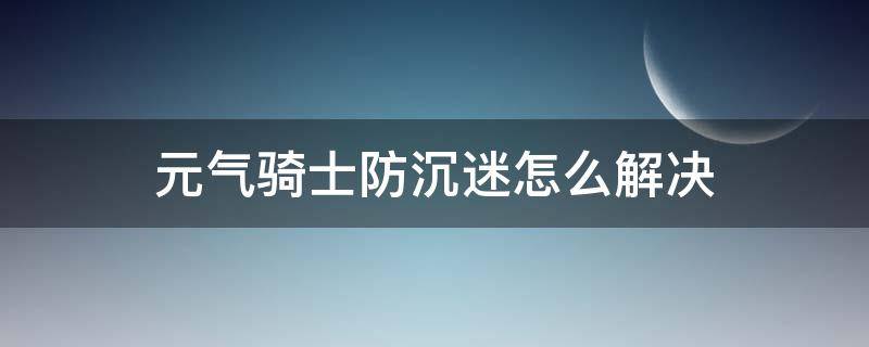 元气骑士防沉迷怎么解决（元气骑士防沉迷怎么解决2021年9月1日）