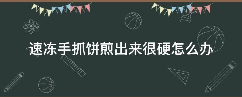 速冻手抓饼煎出来很硬怎么办（速冻手抓饼硬是什么原因）