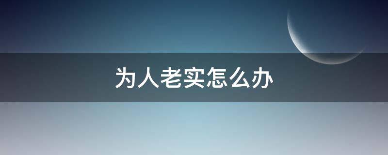 为人老实怎么办（是个老实人怎么办）