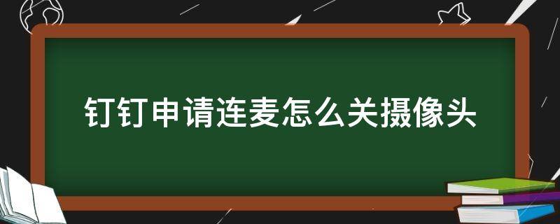 钉钉申请连麦怎么关摄像头 电脑钉钉申请连麦怎么关摄像头