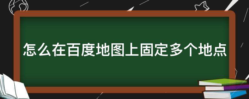 怎么在百度地图上固定多个地点（百度地图怎么定位多个地点）