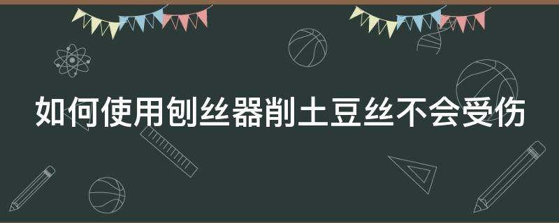 如何使用刨丝器削土豆丝不会受伤 刨丝器刨土豆丝太细小