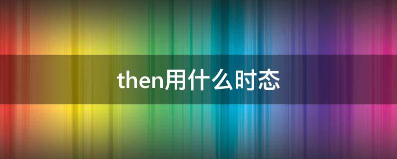 then用什么时态（看到then用什么时态）