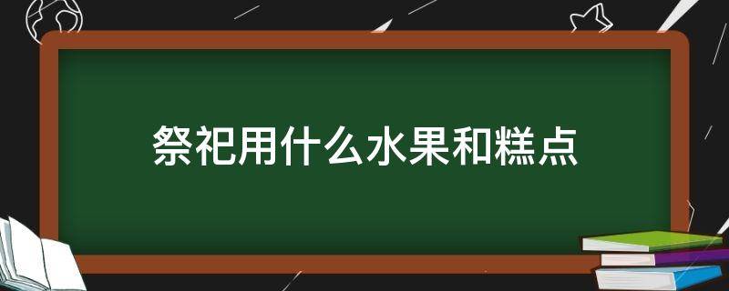 祭祀用什么水果和糕点 祭祀用哪些水果