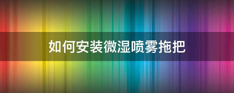 如何安装微湿喷雾拖把（洁净干湿两用喷雾拖把怎么用）