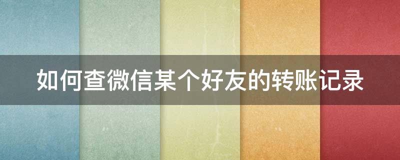 如何查微信某个好友的转账记录（微信怎么看某一个好友的转账记录）