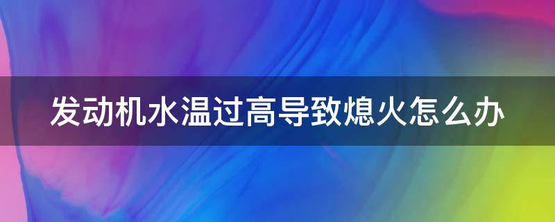 发动机水温过高导致熄火怎么办 发动机水温过高导致熄火怎么办视频