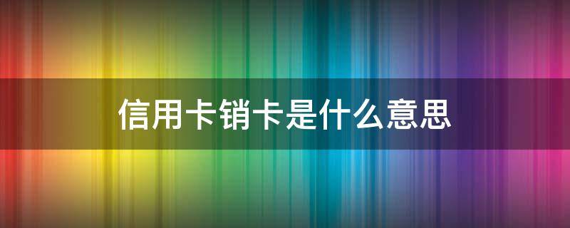 信用卡销卡是什么意思（销卡是什么意思啊）