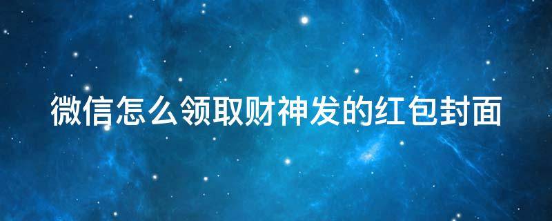 微信怎么领取财神发的红包封面 微信接财神领红包封面