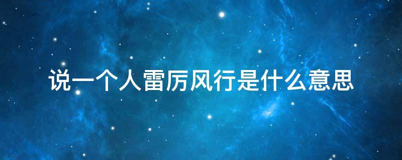 说一个人雷厉风行是什么意思 别人说我雷厉风行什么意思