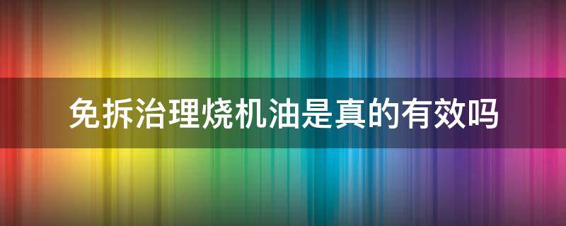 免拆治理烧机油是真的有效吗（烧机油免拆有没有用）