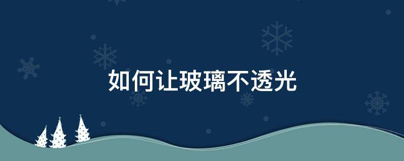 如何让玻璃不透光 如何让玻璃不反光