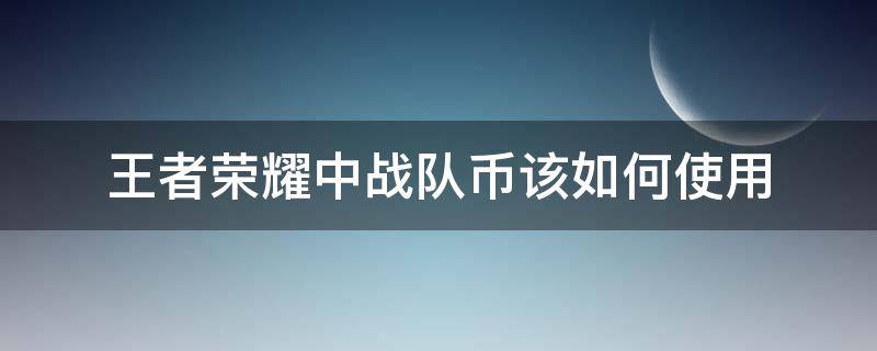 王者荣耀中战队币该如何使用（王者荣耀战队币可以用来干嘛）