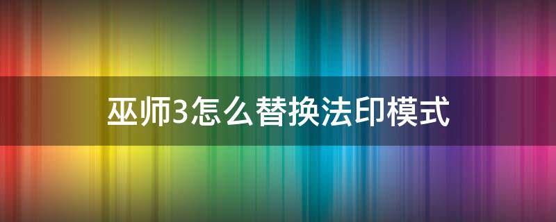 巫师3怎么替换法印模式（巫师3怎么替换法印模式 ps4）