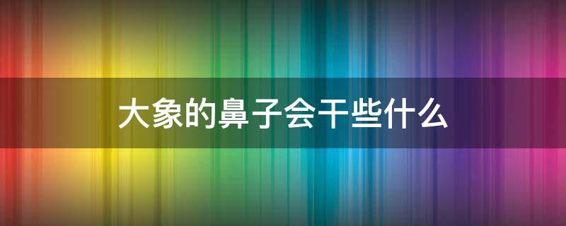 大象的鼻子会干些什么 大象的长鼻子都会干什么