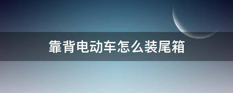 靠背电动车怎么装尾箱 电动车靠背加装尾箱