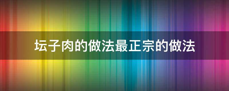 坛子肉的做法最正宗的做法（四川坛子肉的做法最正宗的做法）