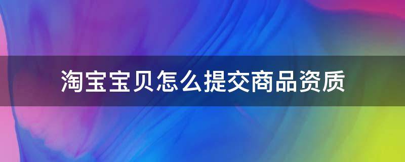 淘宝宝贝怎么提交商品资质 淘宝商品资质认证怎么弄