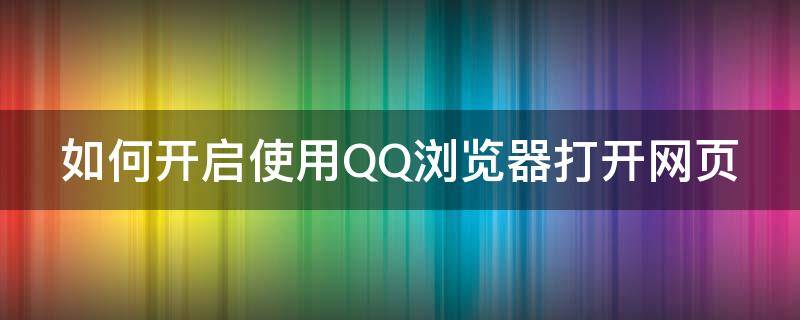 如何开启使用QQ浏览器打开网页（如何开启使用qq浏览器打开网页功能）