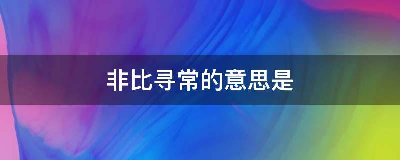 非比寻常的意思是 非比寻常的意思是什么生肖