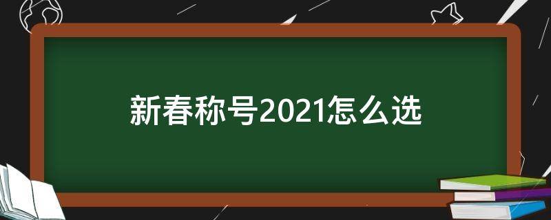 新春称号2021怎么选 2021新春称号和2020新春称号