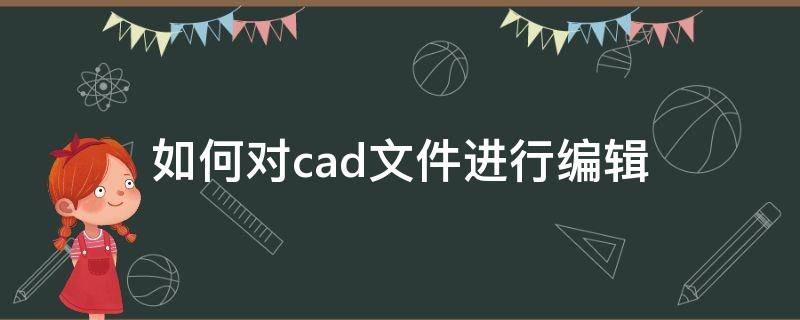 如何对cad文件进行编辑（我怎么把cad文件进行编辑）