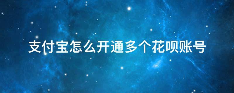 支付宝怎么开通多个花呗账号（多个支付宝账户可以开通多个花呗吗）