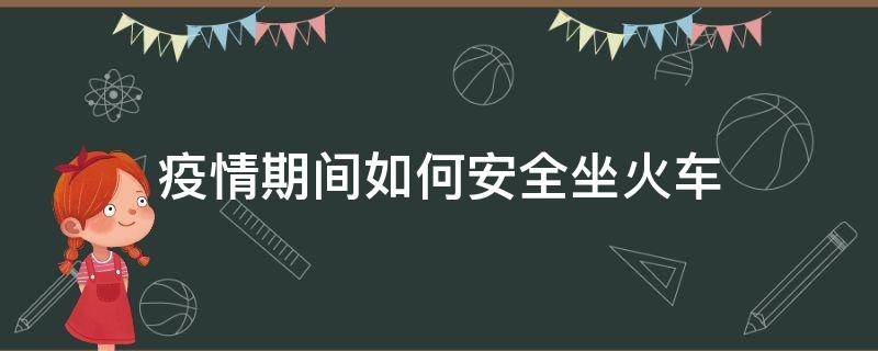 疫情期间如何安全坐火车 疫情坐火车注意