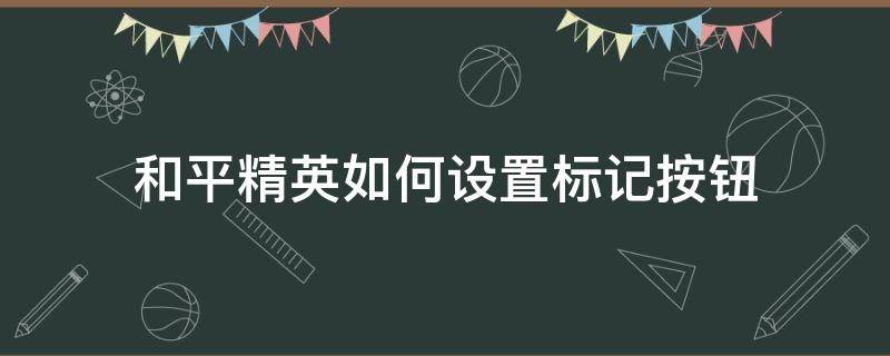 和平精英如何设置标记按钮（和平精英怎么调标记点按钮）