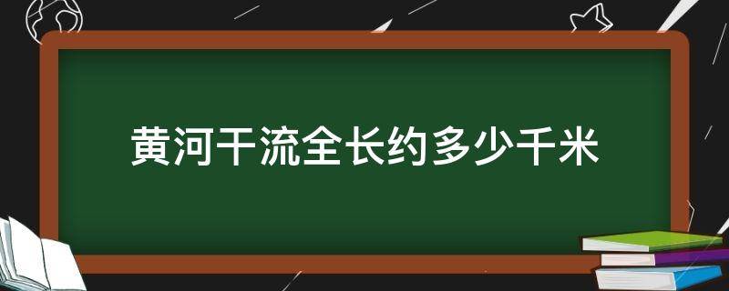 黄河干流全长约多少千米（黄河干流有多长）