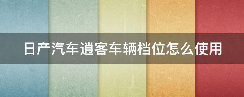 日产汽车逍客车辆档位怎么使用 日产逍客车档位介绍