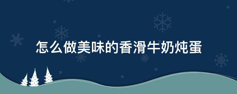 怎么做美味的香滑牛奶炖蛋（牛奶炖鸡蛋怎么做好吃）