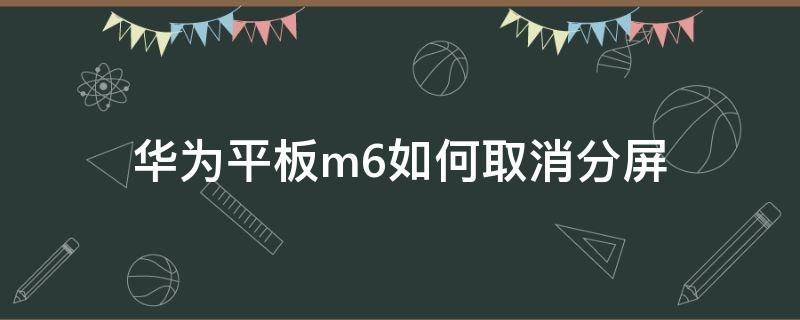 华为平板m6如何取消分屏 华为平板M6取消分屏