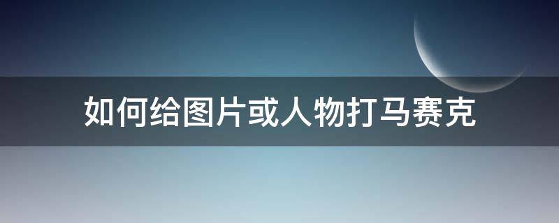 如何给图片或人物打马赛克（给图片怎么打马赛克）