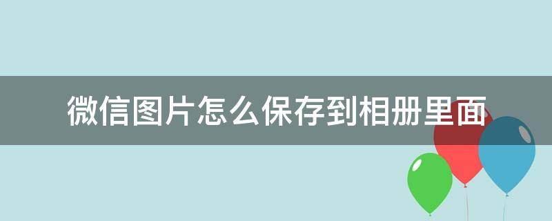 微信图片怎么保存到相册里面 微信图片怎么保存到相册里面去