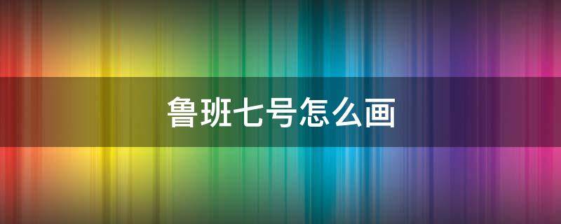 鲁班七号怎么画 鲁班七号怎么画皮肤