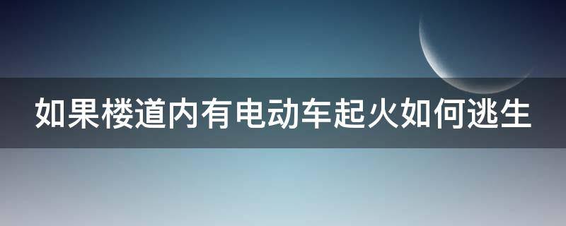 如果楼道内有电动车起火如何逃生（楼道内停放电动车,一旦发生火灾,夺命仅需多少秒）