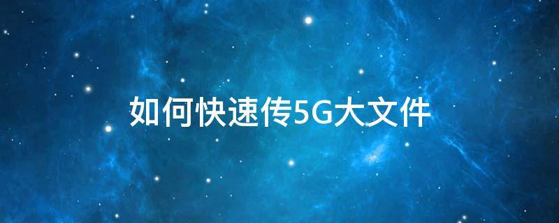 如何快速传5G大文件 大于5g的文件怎么传到电脑上