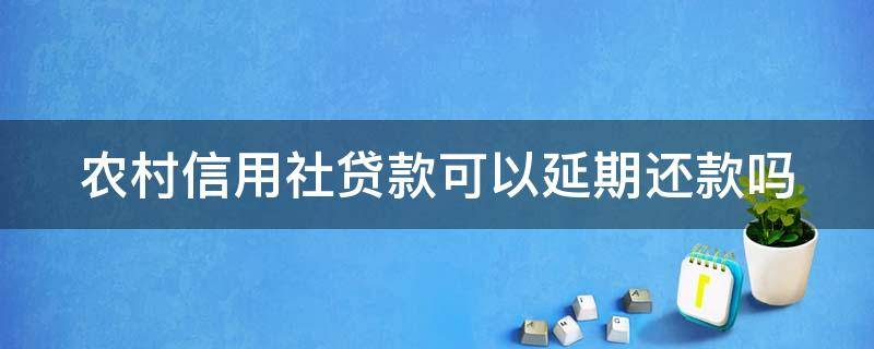 农村信用社贷款可以延期还款吗 农村信用社贷款可以延期还款吗怎么还