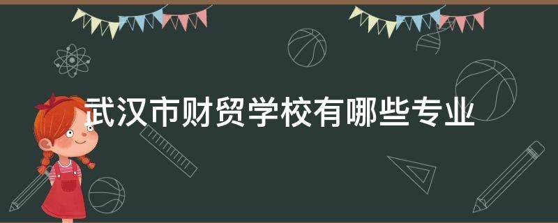 武汉市财贸学校有哪些专业（武汉市财贸学校百科）