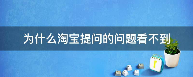 为什么淘宝提问的问题看不到（淘宝问大家看不到自己的提问）