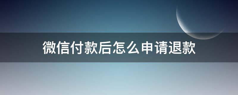 微信付款后怎么申请退款（微信付完款怎么申请退款）