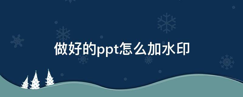 做好的ppt怎么加水印 做好的ppt怎么加水印并且保证去不掉