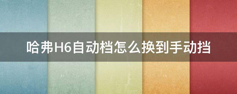 哈弗H6自动档怎么换到手动挡 哈弗h6自动挡手自一体怎样换挡