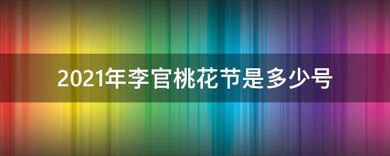 2021年李官桃花节是多少号 2021李官桃花节是几月几日