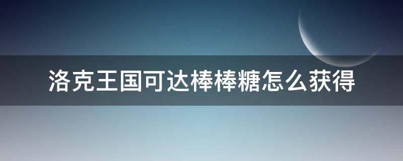 洛克王国可达棒棒糖怎么获得（洛克王国棒棒糖在哪里）