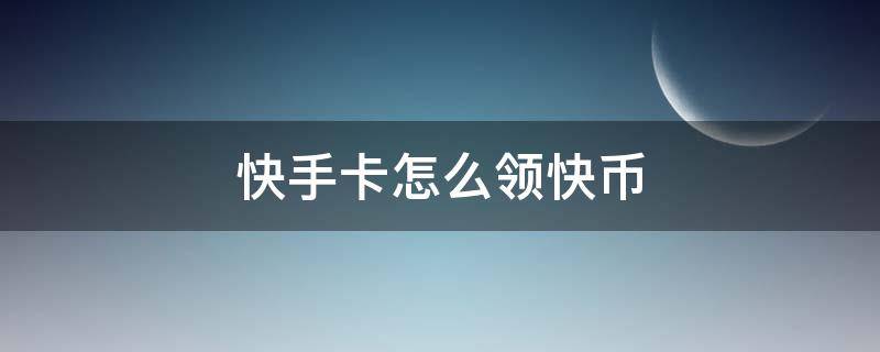 快手卡怎么领快币 快手卡如何领快币