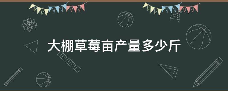 大棚草莓亩产量多少斤 大棚种草莓亩产多少斤