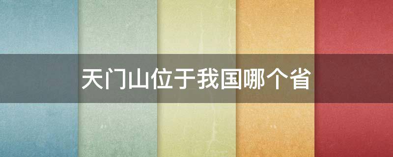 天门山位于我国哪个省（天门山是哪个省份的）