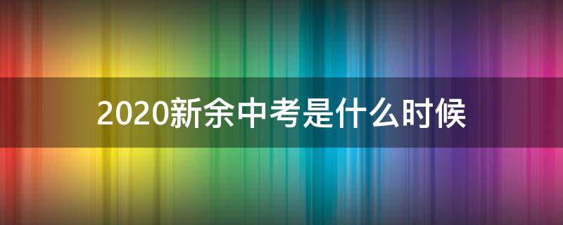 2020新余中考是什么时候（江西新余中考时间2020具体时间）